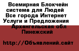 Всемирная Блокчейн-система для Людей! - Все города Интернет » Услуги и Предложения   . Архангельская обл.,Пинежский 